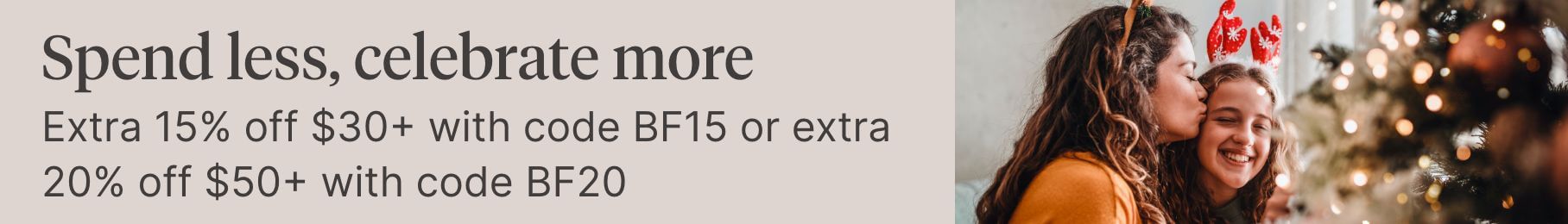 Spend less, celebrate more. Extra 15% off $30+ with code BF15 or extra 20% off $50+ with code BF20.